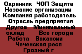 Охранник. ЧОП Защита › Название организации ­ Компания-работодатель › Отрасль предприятия ­ Другое › Минимальный оклад ­ 1 - Все города Работа » Вакансии   . Чеченская респ.,Грозный г.